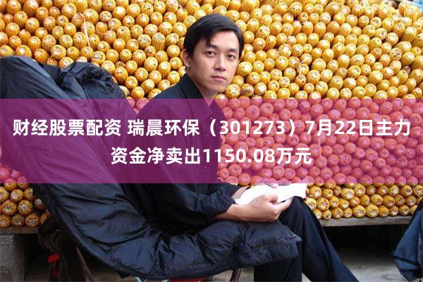 财经股票配资 瑞晨环保（301273）7月22日主力资金净卖出1150.08万元