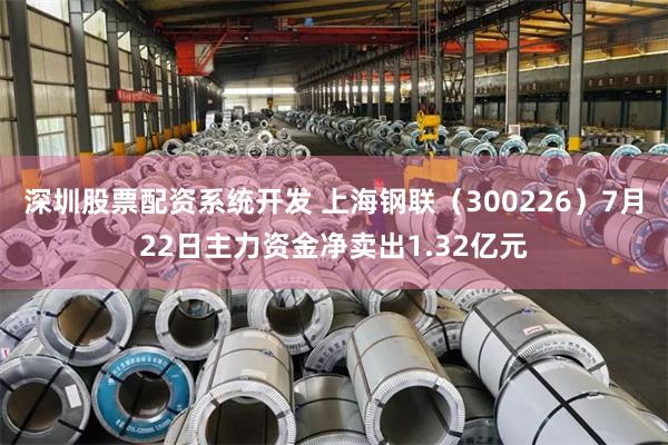 深圳股票配资系统开发 上海钢联（300226）7月22日主力资金净卖出1.32亿元
