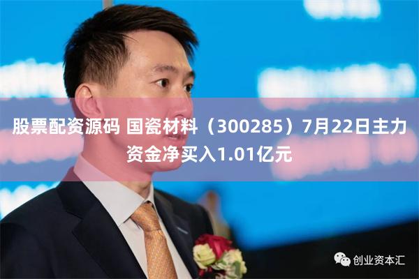 股票配资源码 国瓷材料（300285）7月22日主力资金净买入1.01亿元