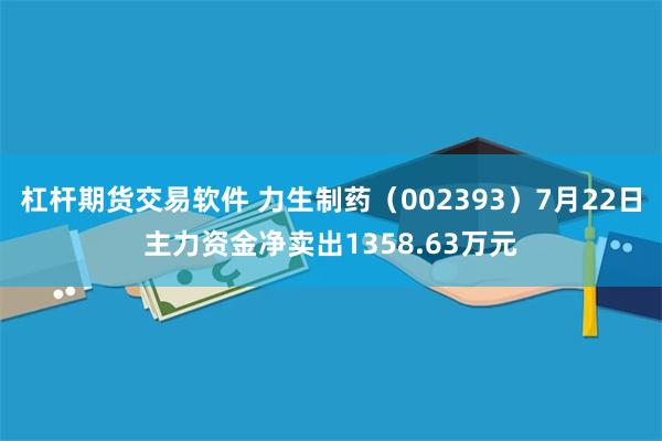 杠杆期货交易软件 力生制药（002393）7月22日主力资金净卖出1358.63万元