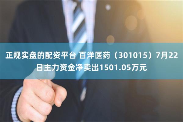 正规实盘的配资平台 百洋医药（301015）7月22日主力资金净卖出1501.05万元