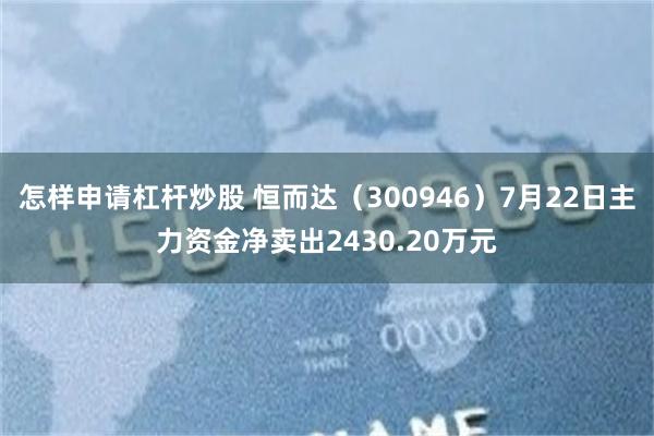 怎样申请杠杆炒股 恒而达（300946）7月22日主力资金净卖出2430.20万元