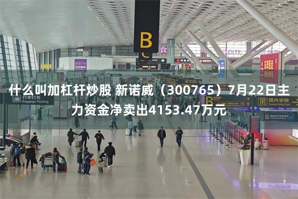 什么叫加杠杆炒股 新诺威（300765）7月22日主力资金净卖出4153.47万元