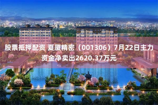 股票抵押配资 夏厦精密（001306）7月22日主力资金净卖出2620.37万元