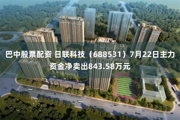 巴中股票配资 日联科技（688531）7月22日主力资金净卖出843.58万元