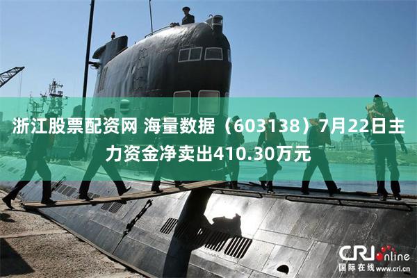 浙江股票配资网 海量数据（603138）7月22日主力资金净卖出410.30万元