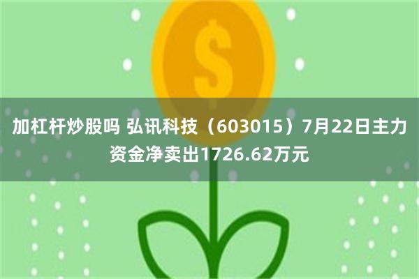 加杠杆炒股吗 弘讯科技（603015）7月22日主力资金净卖出1726.62万元