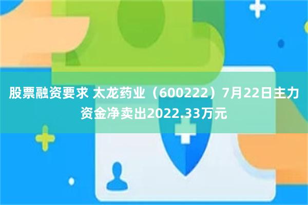 股票融资要求 太龙药业（600222）7月22日主力资金净卖出2022.33万元