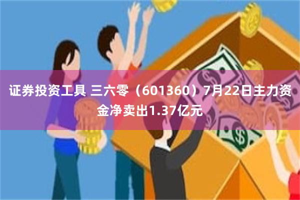 证券投资工具 三六零（601360）7月22日主力资金净卖出1.37亿元