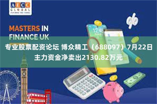 专业股票配资论坛 博众精工（688097）7月22日主力资金净卖出2130.82万元