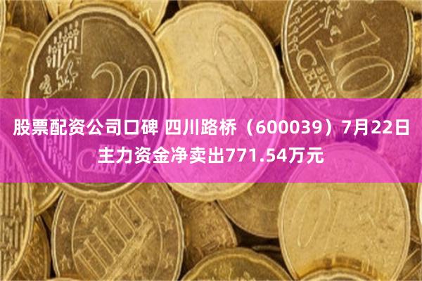 股票配资公司口碑 四川路桥（600039）7月22日主力资金净卖出771.54万元