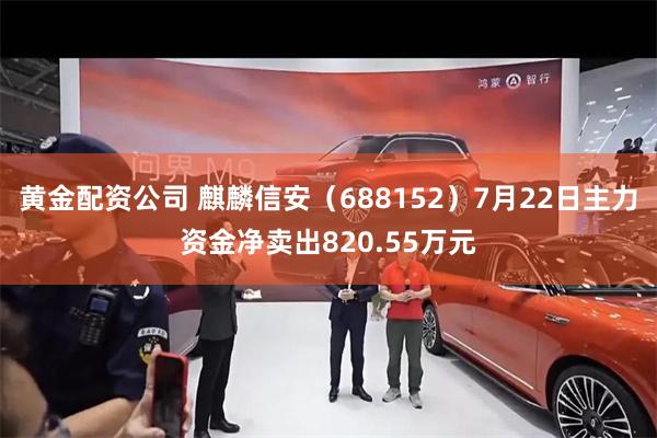 黄金配资公司 麒麟信安（688152）7月22日主力资金净卖出820.55万元