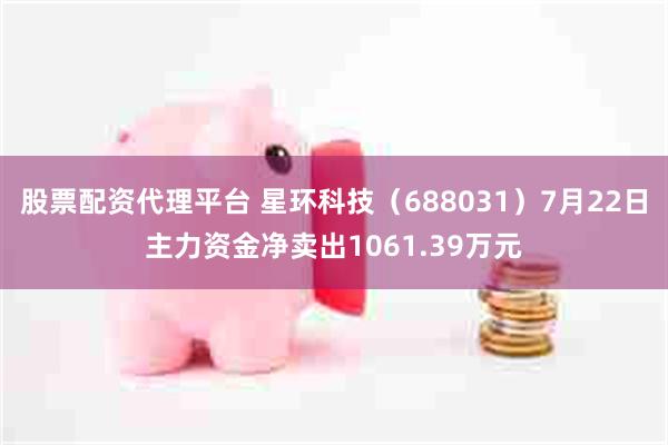 股票配资代理平台 星环科技（688031）7月22日主力资金净卖出1061.39万元
