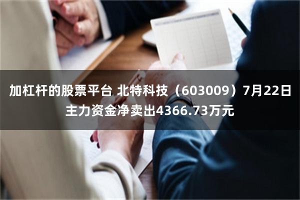 加杠杆的股票平台 北特科技（603009）7月22日主力资金净卖出4366.73万元