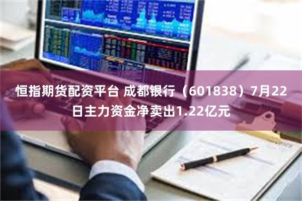 恒指期货配资平台 成都银行（601838）7月22日主力资金净卖出1.22亿元