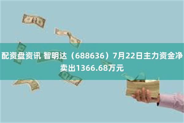 配资盘资讯 智明达（688636）7月22日主力资金净卖出1366.68万元