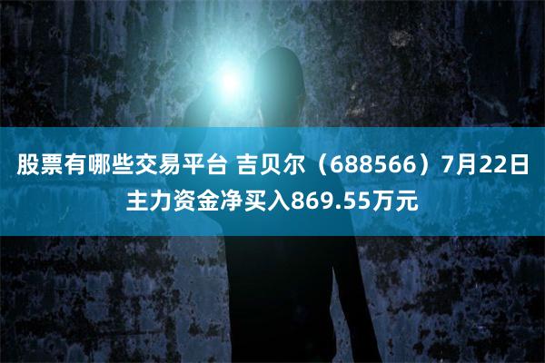 股票有哪些交易平台 吉贝尔（688566）7月22日主力资金净买入869.55万元