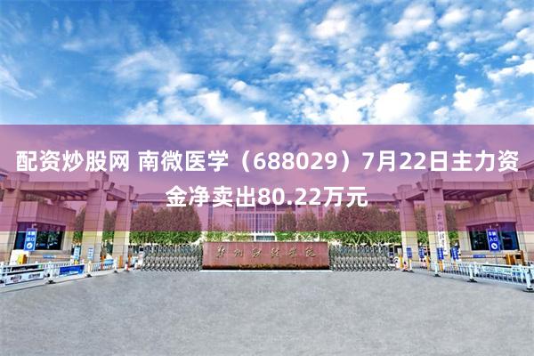 配资炒股网 南微医学（688029）7月22日主力资金净卖出80.22万元