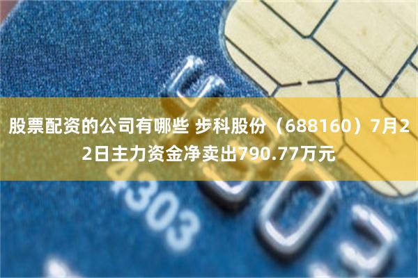 股票配资的公司有哪些 步科股份（688160）7月22日主力资金净卖出790.77万元