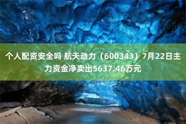 个人配资安全吗 航天动力（600343）7月22日主力资金净卖出5637.46万元