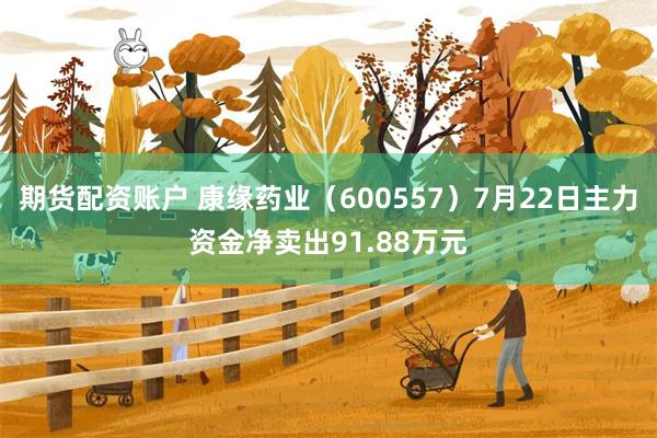 期货配资账户 康缘药业（600557）7月22日主力资金净卖出91.88万元