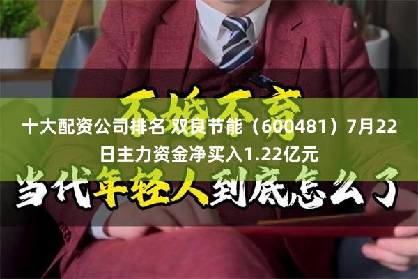十大配资公司排名 双良节能（600481）7月22日主力资金净买入1.22亿元