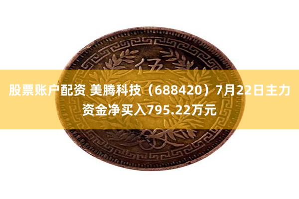 股票账户配资 美腾科技（688420）7月22日主力资金净买入795.22万元