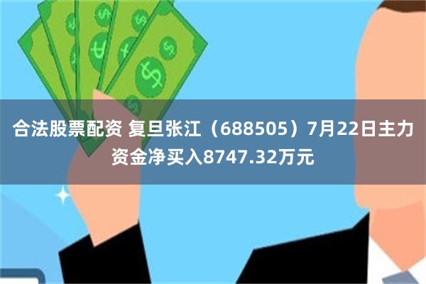 合法股票配资 复旦张江（688505）7月22日主力资金净买入8747.32万元