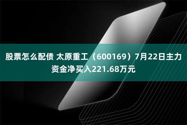 股票怎么配债 太原重工（600169）7月22日主力资金净买入221.68万元