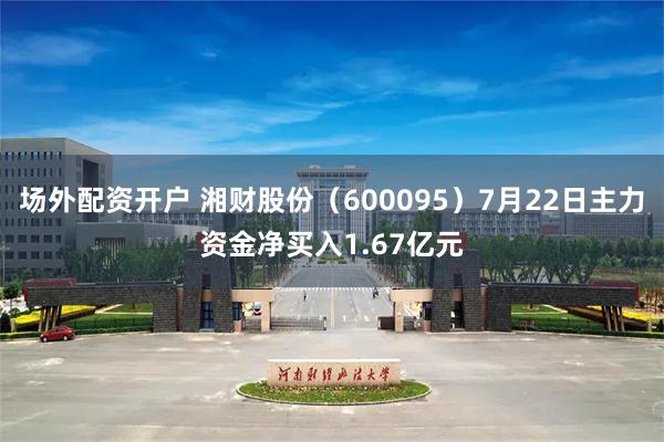 场外配资开户 湘财股份（600095）7月22日主力资金净买入1.67亿元