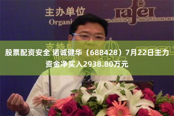 股票配资安全 诺诚健华(688428)7月22日主力资金净买入2938.80万元