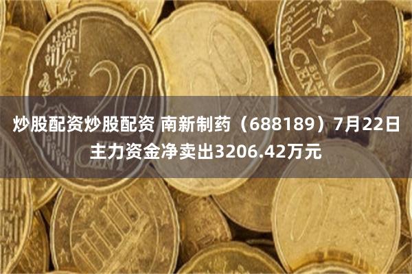 炒股配资炒股配资 南新制药（688189）7月22日主力资金净卖出3206.42万元