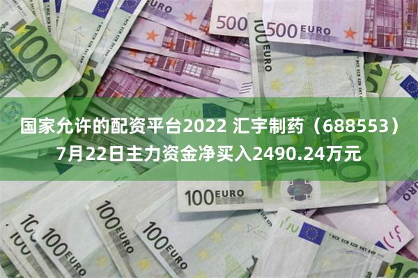 国家允许的配资平台2022 汇宇制药（688553）7月22日主力资金净买入2490.24万元