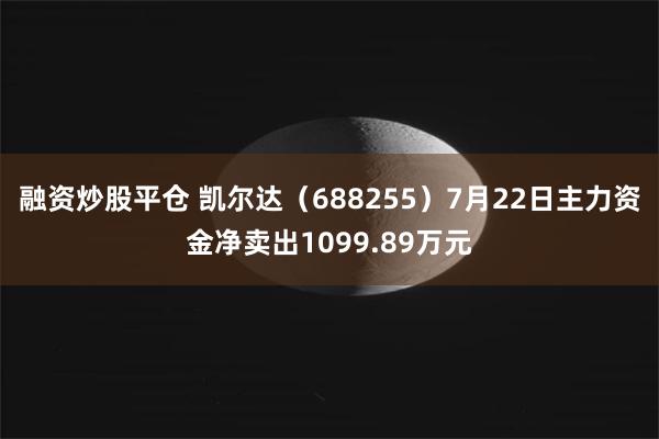 融资炒股平仓 凯尔达（688255）7月22日主力资金净卖出1099.89万元