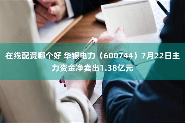 在线配资哪个好 华银电力（600744）7月22日主力资金净卖出1.38亿元