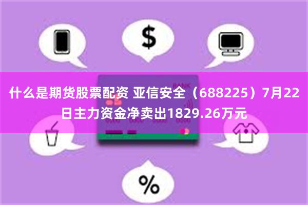 什么是期货股票配资 亚信安全(688225)7月22日主力资金净卖出1829.26万元