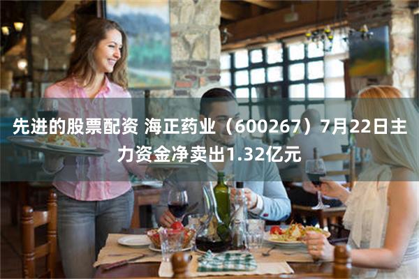 先进的股票配资 海正药业（600267）7月22日主力资金净卖出1.32亿元