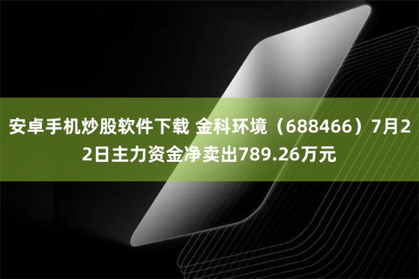 安卓手机炒股软件下载 金科环境（688466）7月22日主力资金净卖出789.26万元