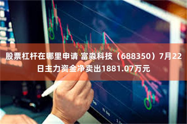 股票杠杆在哪里申请 富淼科技（688350）7月22日主力资金净卖出1881.07万元
