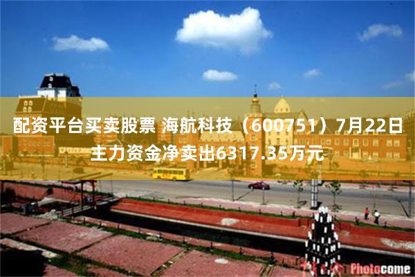 配资平台买卖股票 海航科技（600751）7月22日主力资金净卖出6317.35万元