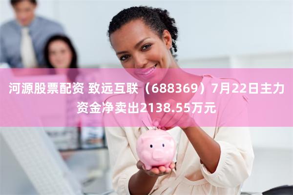 河源股票配资 致远互联（688369）7月22日主力资金净卖出2138.55万元