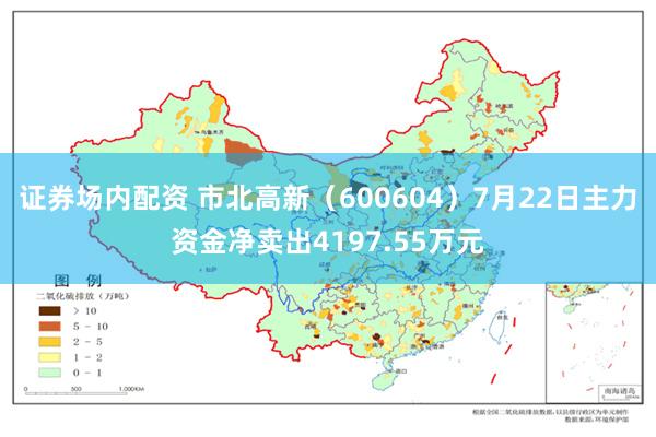证券场内配资 市北高新(600604)7月22日主力资金净卖出4197.55万元
