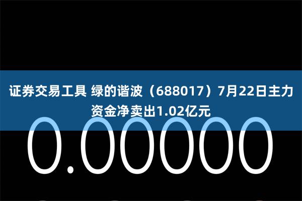 证券交易工具 绿的谐波（688017）7月22日主力资金净卖出1.02亿元