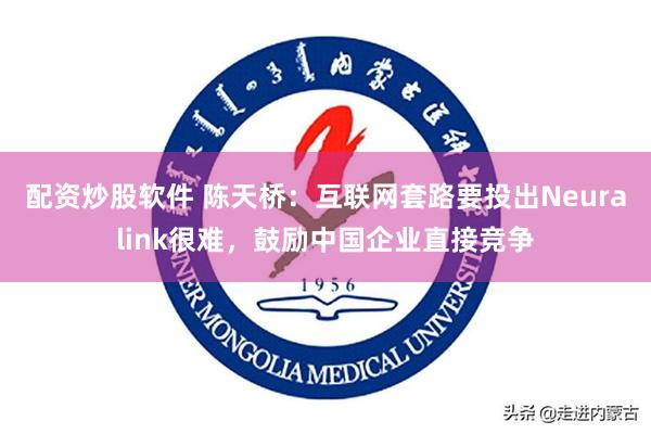 配资炒股软件 陈天桥：互联网套路要投出Neuralink很难，鼓励中国企业直接竞争