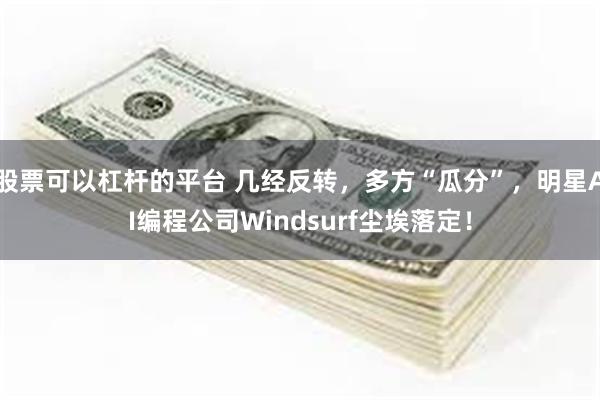 股票可以杠杆的平台 几经反转，多方“瓜分”，明星AI编程公司Windsurf尘埃落定！