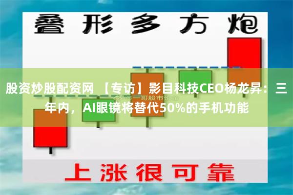 股资炒股配资网 【专访】影目科技CEO杨龙昇：三年内，AI眼镜将替代50%的手机功能