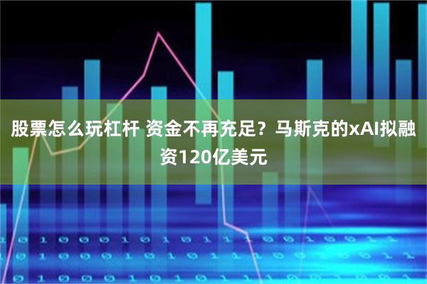 股票怎么玩杠杆 资金不再充足？马斯克的xAI拟融资120亿美元