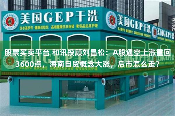 股票买卖平台 和讯投顾刘昌松：A股逼空上涨重回3600点，海南自贸概念大涨，后市怎么走？