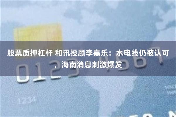 股票质押杠杆 和讯投顾李嘉乐：水电线仍被认可，海南消息刺激爆发