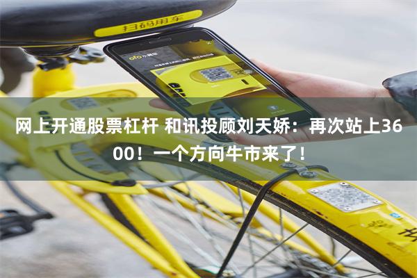网上开通股票杠杆 和讯投顾刘天娇：再次站上3600！一个方向牛市来了！